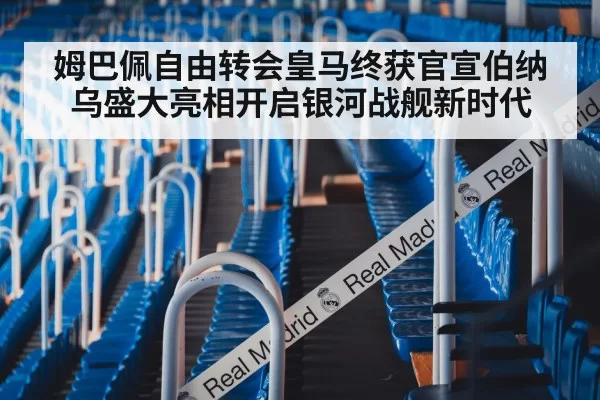 姆巴佩自由转会皇马终获官宣伯纳乌盛大亮相开启银河战舰新时代
