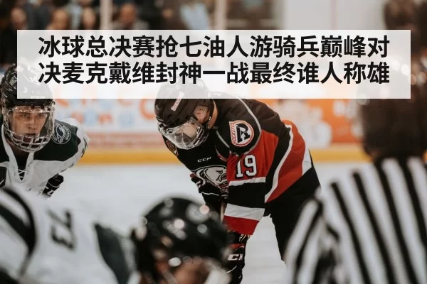 冰球总决赛抢七油人游骑兵巅峰对决麦克戴维封神一战最终谁人称雄