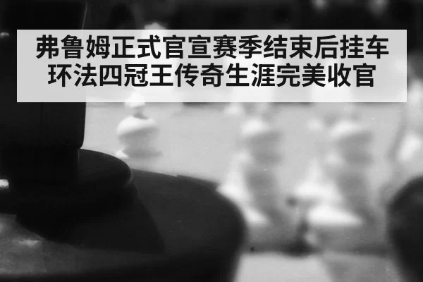 弗鲁姆正式官宣赛季结束后挂车 环法四冠王传奇生涯完美收官