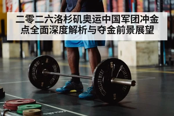 二零二六洛杉矶奥运中国军团冲金点全面深度解析与夺金前景展望
