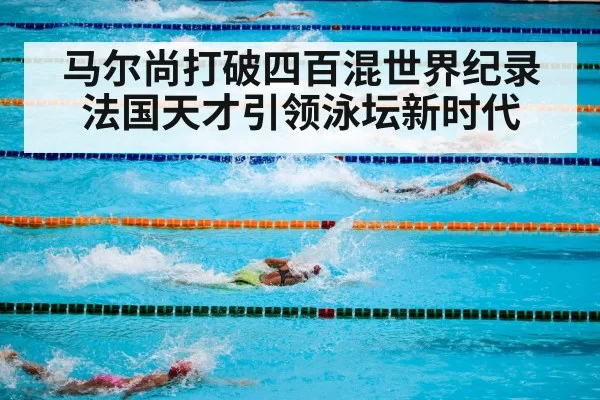 马尔尚打破四百混世界纪录 法国天才引领泳坛新时代