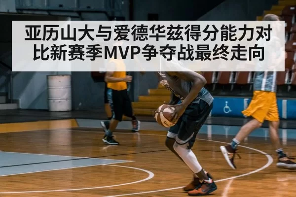 亚历山大与爱德华兹得分能力对比新赛季MVP争夺战最终走向