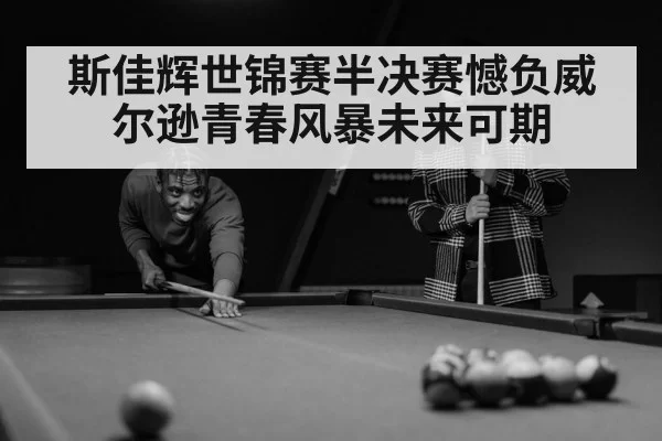 斯佳辉世锦赛半决赛憾负威尔逊青春风暴未来可期