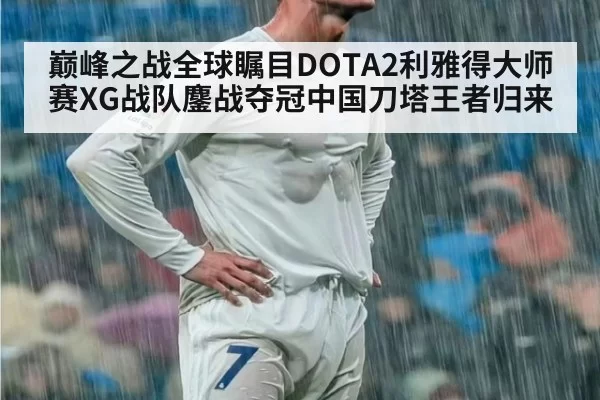 巅峰之战全球瞩目DOTA2利雅得大师赛XG战队鏖战夺冠中国刀塔王者归来