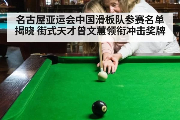 名古屋亚运会中国滑板队参赛名单揭晓 街式天才曾文蕙领衔冲击奖牌